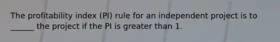 The profitability index (PI) rule for an independent project is to ______ the project if the PI is greater than 1.