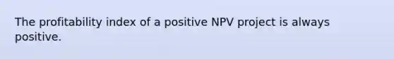 The profitability index of a positive NPV project is always positive.