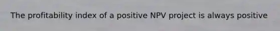 The profitability index of a positive NPV project is always positive