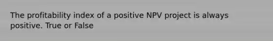 The profitability index of a positive NPV project is always positive. True or False