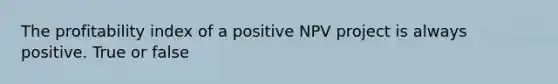 The profitability index of a positive NPV project is always positive. True or false