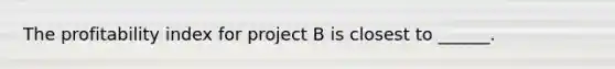 The profitability index for project B is closest to ______.