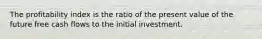 The profitability index is the ratio of the present value of the future free cash flows to the initial investment.