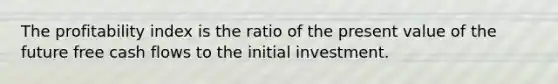 The profitability index is the ratio of the present value of the future free cash flows to the initial investment.