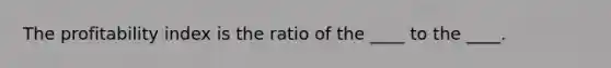 The profitability index is the ratio of the ____ to the ____.