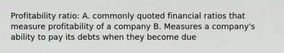 Profitability ratio: A. commonly quoted financial ratios that measure profitability of a company B. Measures a company's ability to pay its debts when they become due