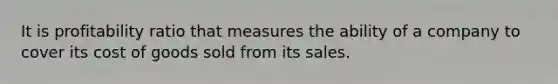 It is profitability ratio that measures the ability of a company to cover its cost of goods sold from its sales.