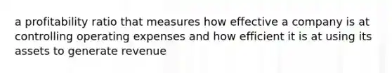 a profitability ratio that measures how effective a company is at controlling operating expenses and how efficient it is at using its assets to generate revenue