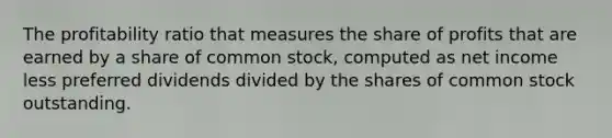 The profitability ratio that measures the share of profits that are earned by a share of common stock, computed as net income less preferred dividends divided by the shares of common stock outstanding.