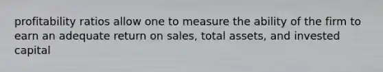 profitability ratios allow one to measure the ability of the firm to earn an adequate return on sales, total assets, and invested capital