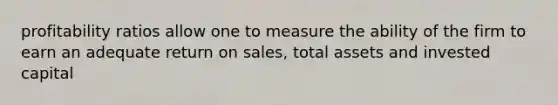 profitability ratios allow one to measure the ability of the firm to earn an adequate return on sales, total assets and invested capital