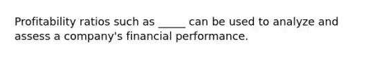 Profitability ratios such as _____ can be used to analyze and assess a company's financial performance.