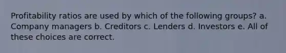 Profitability ratios are used by which of the following groups? a. Company managers b. Creditors c. Lenders d. Investors e. All of these choices are correct.