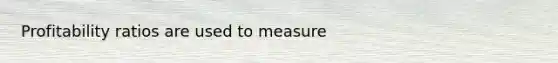 Profitability ratios are used to measure