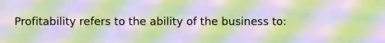 Profitability refers to the ability of the business to: