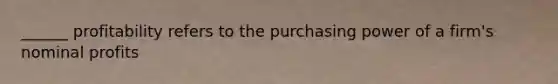 ______ profitability refers to the purchasing power of a firm's nominal profits