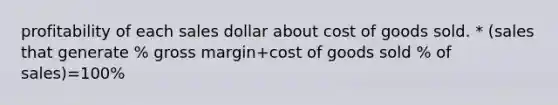 profitability of each sales dollar about cost of goods sold. * (sales that generate % gross margin+cost of goods sold % of sales)=100%