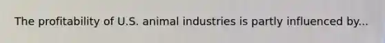 The profitability of U.S. animal industries is partly influenced by...