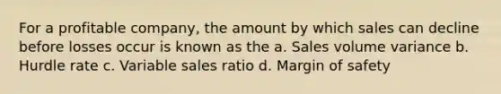 For a profitable company, the amount by which sales can decline before losses occur is known as the a. Sales volume variance b. Hurdle rate c. Variable sales ratio d. <a href='https://www.questionai.com/knowledge/kzdyOdD4hN-margin-of-safety' class='anchor-knowledge'>margin of safety</a>