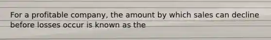 For a profitable company, the amount by which sales can decline before losses occur is known as the