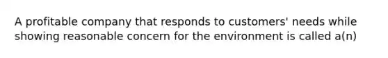 A profitable company that responds to customers' needs while showing reasonable concern for the environment is called a(n)