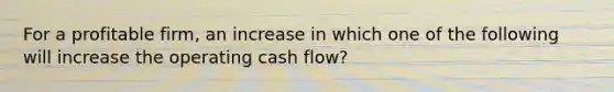 For a profitable firm, an increase in which one of the following will increase the operating cash flow?