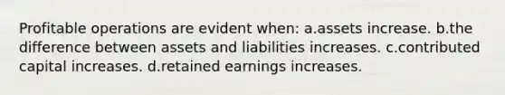 Profitable operations are evident when: a.assets increase. b.the difference between assets and liabilities increases. c.contributed capital increases. d.retained earnings increases.