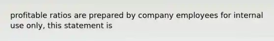 profitable ratios are prepared by company employees for internal use only, this statement is