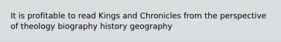 It is profitable to read Kings and Chronicles from the perspective of theology biography history geography