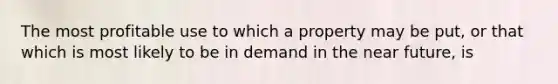 The most profitable use to which a property may be put, or that which is most likely to be in demand in the near future, is