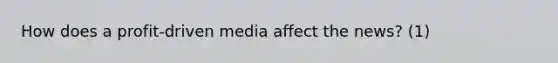 How does a profit-driven media affect the news? (1)