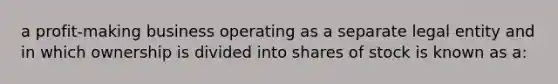 a profit-making business operating as a separate legal entity and in which ownership is divided into shares of stock is known as a: