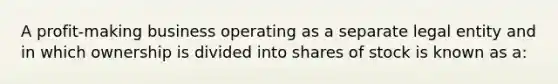 A profit-making business operating as a separate legal entity and in which ownership is divided into shares of stock is known as a: