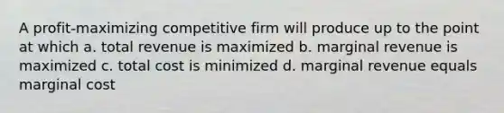 A profit-maximizing competitive firm will produce up to the point at which a. total revenue is maximized b. marginal revenue is maximized c. total cost is minimized d. marginal revenue equals marginal cost