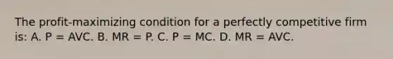 The profit-maximizing condition for a perfectly competitive firm is: A. P = AVC. B. MR = P. C. P = MC. D. MR = AVC.