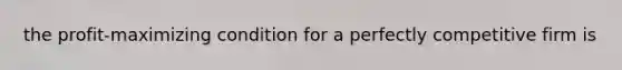 the profit-maximizing condition for a perfectly competitive firm is
