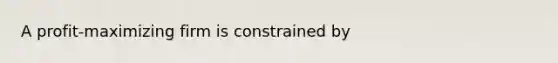 A profit-maximizing firm is constrained by