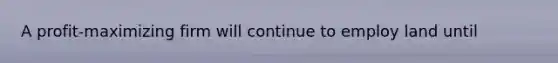 A​ profit-maximizing firm will continue to employ land until