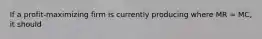 If a profit-maximizing firm is currently producing where MR = MC, it should