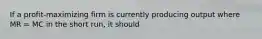 If a profit-maximizing firm is currently producing output where MR​ = MC in the short​ run, it should