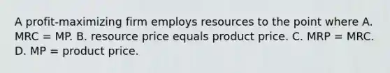 A profit-maximizing firm employs resources to the point where A. MRC = MP. B. resource price equals product price. C. MRP = MRC. D. MP = product price.