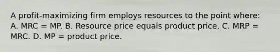 A profit-maximizing firm employs resources to the point where: A. MRC = MP. B. Resource price equals product price. C. MRP = MRC. D. MP = product price.