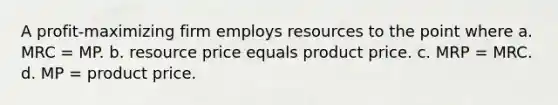 A profit-maximizing firm employs resources to the point where a. MRC = MP. b. resource price equals product price. c. MRP = MRC. d. MP = product price.