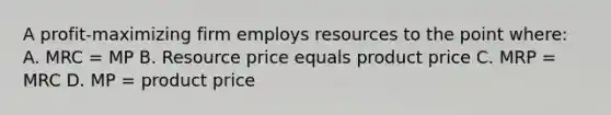 A profit-maximizing firm employs resources to the point where: A. MRC = MP B. Resource price equals product price C. MRP = MRC D. MP = product price