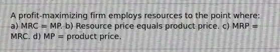 A profit-maximizing firm employs resources to the point where: a) MRC = MP. b) Resource price equals product price. c) MRP = MRC. d) MP = product price.