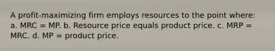 A profit-maximizing firm employs resources to the point where: a. MRC = MP. b. Resource price equals product price. c. MRP = MRC. d. MP = product price.