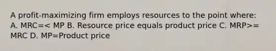 A profit-maximizing firm employs resources to the point where: A. MRC= = MRC D. MP=Product price