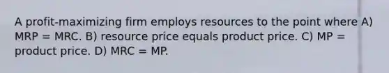 A profit-maximizing firm employs resources to the point where A) MRP = MRC. B) resource price equals product price. C) MP = product price. D) MRC = MP.