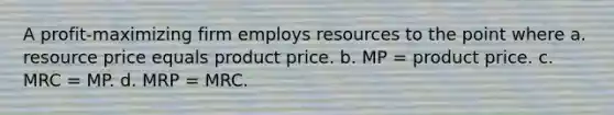 A profit-maximizing firm employs resources to the point where a. resource price equals product price. b. MP = product price. c. MRC = MP. d. MRP = MRC.