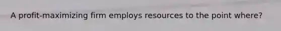 A profit-maximizing firm employs resources to the point where?